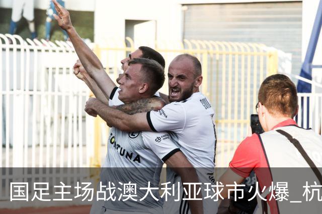国足主场战澳大利亚球市火爆 杭州已经准备好了!